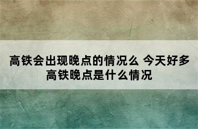 高铁会出现晚点的情况么 今天好多高铁晚点是什么情况